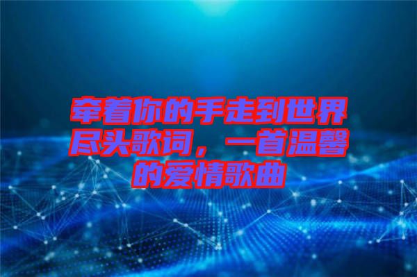 牽著你的手走到世界盡頭歌詞,一首溫馨的愛情歌曲