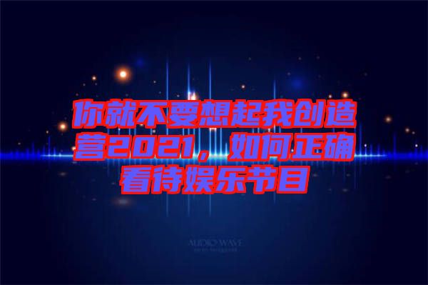 你就不要想起我創(chuàng)造營2021,如何正確看待娛樂節(jié)目