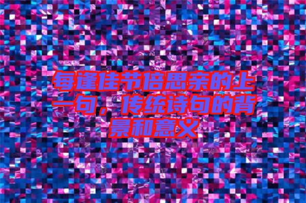 每逢佳節倍思親的上一句,傳統詩句的背景和意義