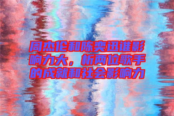 周杰倫和陳奕迅誰影響力大，析兩位歌手的成就和社會影響力