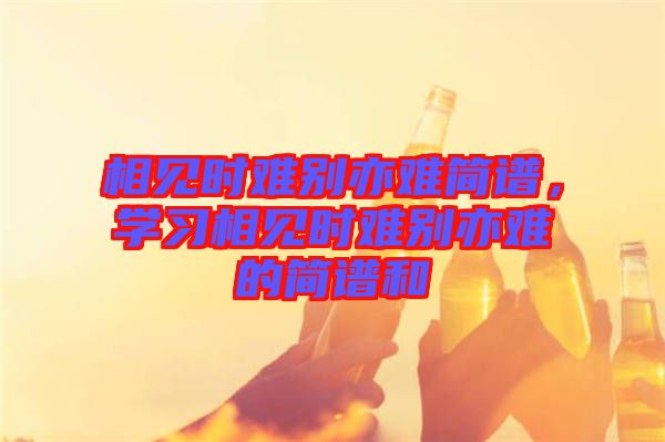相見時難別亦難簡譜,學習相見時難別亦難的簡譜和