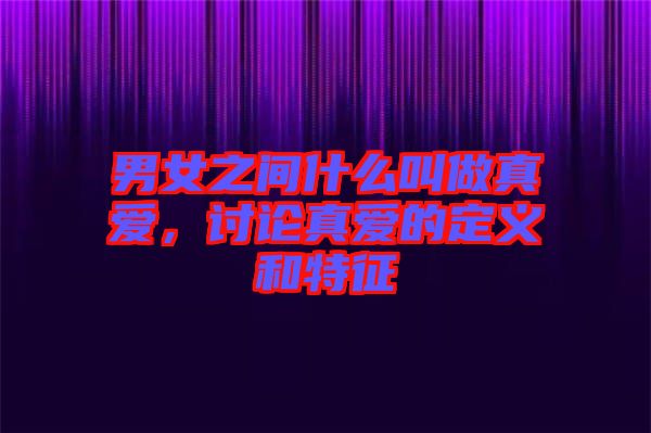 男女之間什么叫做真愛,討論真愛的定義和特征