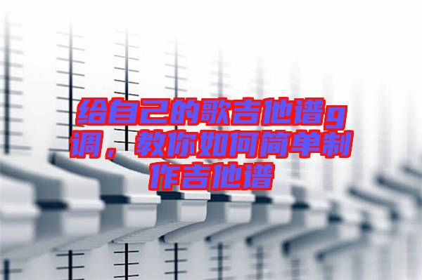 給自己的歌吉他譜g調(diào),教你如何簡單制作吉他譜