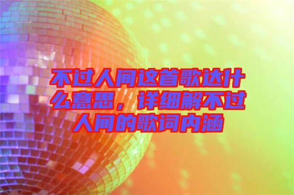 不過人間這首歌達什么意思,詳細解不過人間的歌詞內涵
