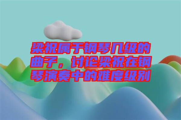 梁祝屬于鋼琴幾級的曲子,討論梁祝在鋼琴演奏中的難度級別