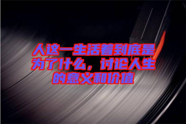 人這一生活著到底是為了什么,討論人生的意義和價(jià)值