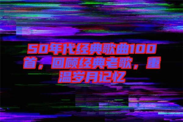50年代經典歌曲100首,回顧經典老歌,重溫歲月記憶