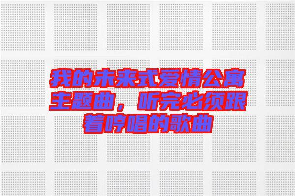 我的未來式愛情公寓主題曲，聽完必須跟著哼唱的歌曲