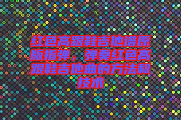 紅色高跟鞋吉他譜原版指彈,彈奏紅色高跟鞋吉他曲的方法和技術(shù)