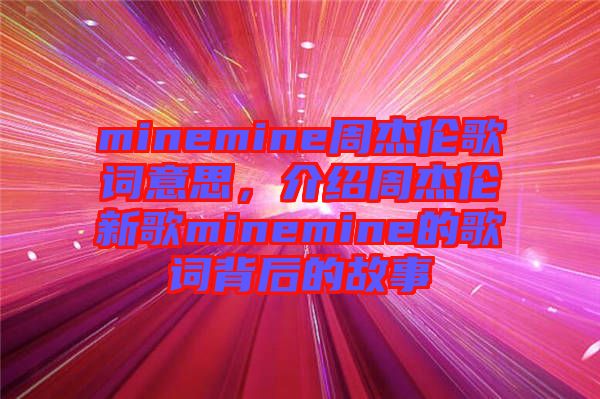 minemine周杰倫歌詞意思,介紹周杰倫新歌minemine的歌詞背后的故事