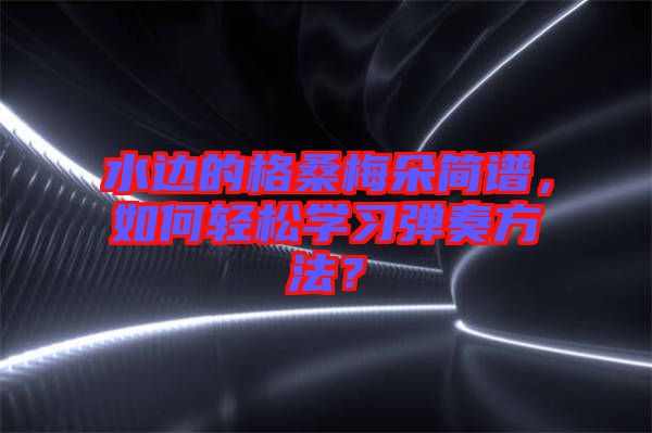 水邊的格桑梅朵簡譜,如何輕松學習彈奏方法?