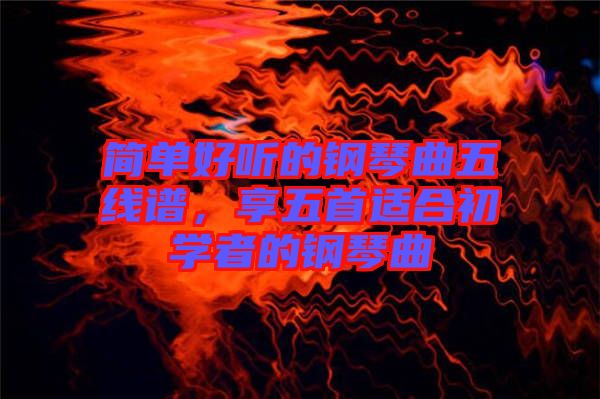 簡單好聽的鋼琴曲五線譜,享五首適合初學者的鋼琴曲
