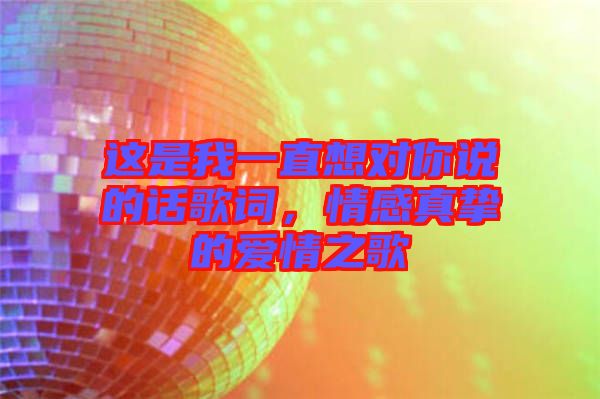 這是我一直想對你說的話歌詞,情感真摯的愛情之歌