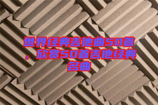 世界經(jīng)典吉他曲50首,欣賞50首吉他經(jīng)典名曲
