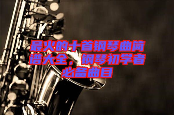 最火的十首鋼琴曲簡譜大全,鋼琴初學者必備曲目