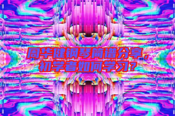 周華健鋼琴簡譜分享,初學(xué)者如何學(xué)習(xí)?