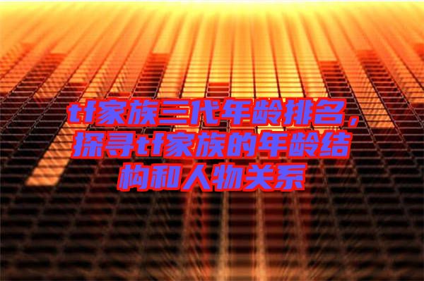 tf家族三代年齡排名,探尋tf家族的年齡結構和人物關系