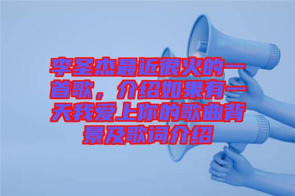 李圣杰最近很火的一首歌,介紹如果有一天我愛上你的歌曲背景及歌詞介紹