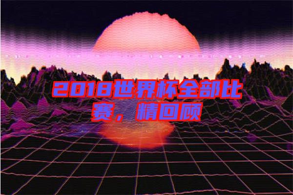 2018世界杯全部比賽,精回顧