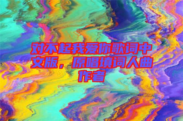 對不起我愛你歌詞中文版,原唱填詞人曲作者