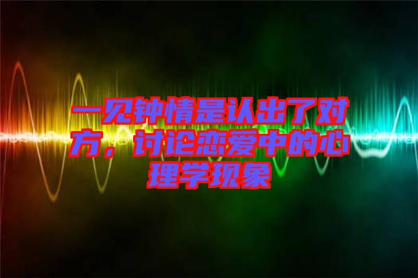 一見鐘情是認出了對方,討論戀愛中的心理學現象