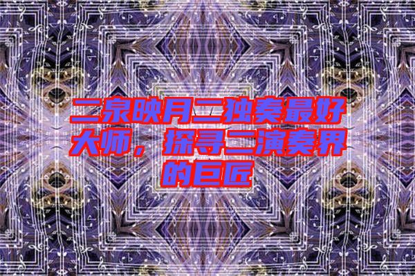 二泉映月二獨奏最好大師，探尋二演奏界的巨匠