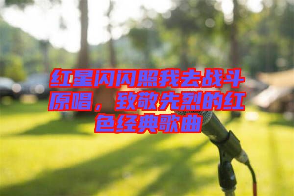 紅星閃閃照我去戰斗原唱,致敬先烈的紅色經典歌曲