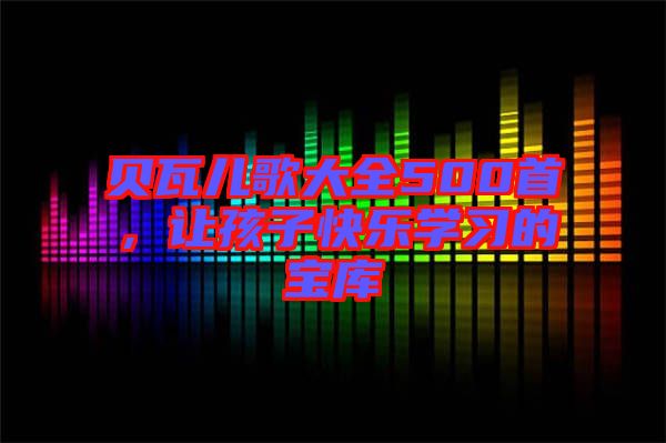貝瓦兒歌大全500首，讓孩子快樂學習的寶庫