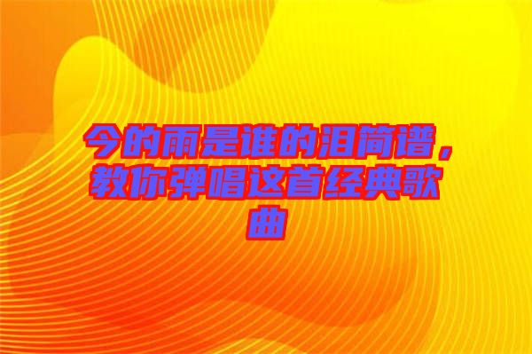 今的雨是誰的淚簡譜,教你彈唱這首經(jīng)典歌曲