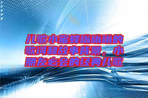 兒歌小蜜蜂嗡嗡嗡的歌詞和故事背景，小朋友必會的經典兒歌