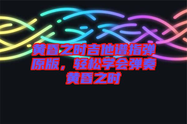 黃昏之時吉他譜指彈原版，輕松學會彈奏黃昏之時
