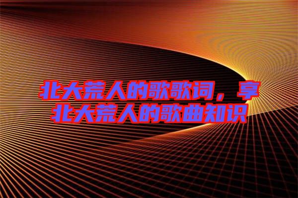北大荒人的歌歌詞，享北大荒人的歌曲知識