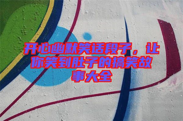 開心幽默笑話段子,讓你笑到肚子的搞笑故事大全