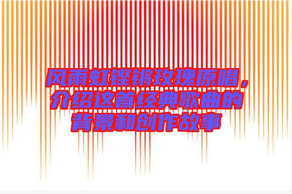 風雨虹鏗鏘玫瑰原唱,介紹這首經典歌曲的背景和創作故事