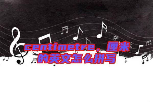 centimetre,厘米的英文怎么拼寫