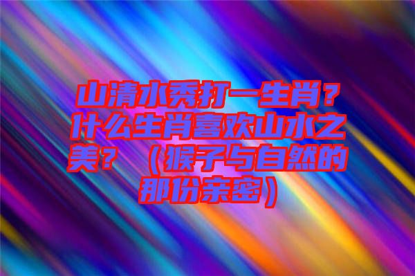 山清水秀打一生肖?什么生肖喜歡山水之美?(猴子與自然的那份親密)
