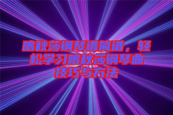 喀秋莎鋼琴譜簡譜,輕松學(xué)習(xí)喀秋莎鋼琴曲技巧與方法