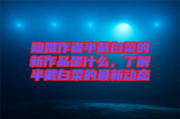 隱婚作者半截白菜的新作品是什么,了解半截白菜的最新動態