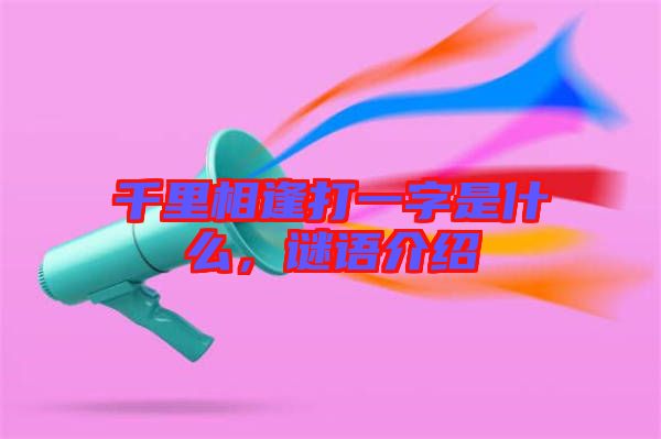 千里相逢打一字是什么,謎語介紹
