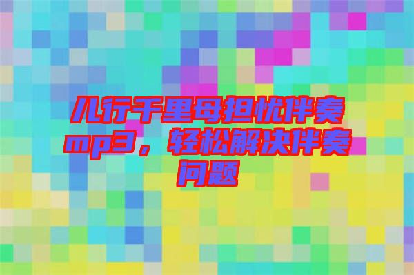 兒行千里母擔憂伴奏mp3,輕松解決伴奏問題