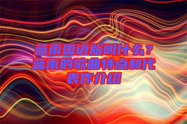 藍(lán)雨國語版叫什么?藍(lán)雨的歌曲特點(diǎn)和代表作介紹