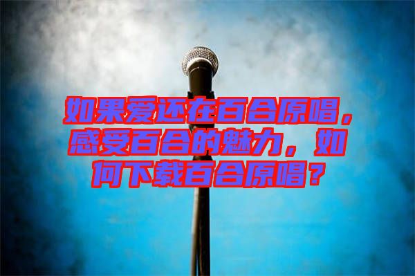 如果愛(ài)還在百合原唱,感受百合的魅力,如何下載百合原唱?