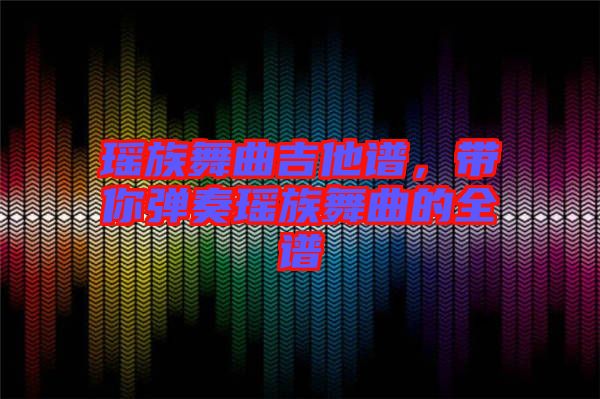 瑤族舞曲吉他譜，帶你彈奏瑤族舞曲的全譜