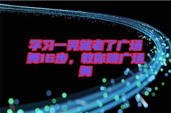 學(xué)習(xí)一晃就老了廣場(chǎng)舞16步,教你跳廣場(chǎng)舞