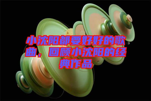 小沈陽(yáng)都要好好的歌曲,回顧小沈陽(yáng)的經(jīng)典作品