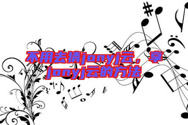 不用去猜jonyj云,享jonyj云的方法