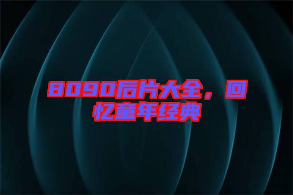 8090后片大全,回憶童年經典