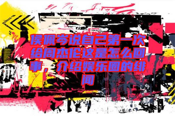 侯佩岑說自己第一次給周杰倫這是怎么回事,介紹娛樂圈的緋聞