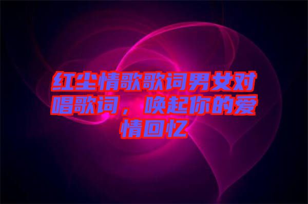 紅塵情歌歌詞男女對唱歌詞,喚起你的愛情回憶