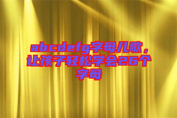 abcdefg字母兒歌,讓孩子輕松學會26個字母